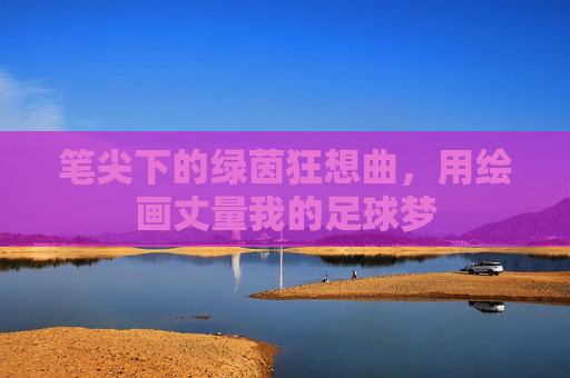 笔尖下的绿茵狂想曲，用绘画丈量我的足球梦