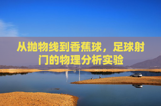 从抛物线到香蕉球,足球射门的物理分析实验
