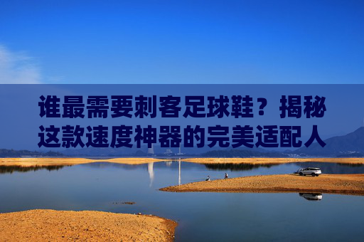 谁最需要刺客足球鞋?揭秘这款速度神器的完美适配人群