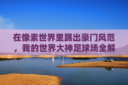 在像素世界里踢出豪门风范,我的世界大神足球场全解析