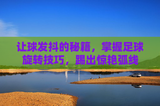 让球发抖的秘籍,掌握足球旋转技巧,踢出惊艳弧线
