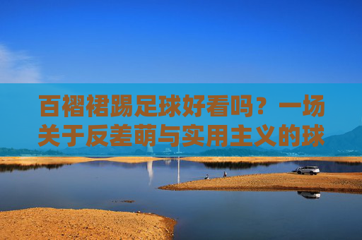 百褶裙踢足球好看吗?一场关于反差萌与实用主义的球场美学