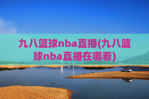 九八篮球nba直播(九八篮球nba直播在哪看)