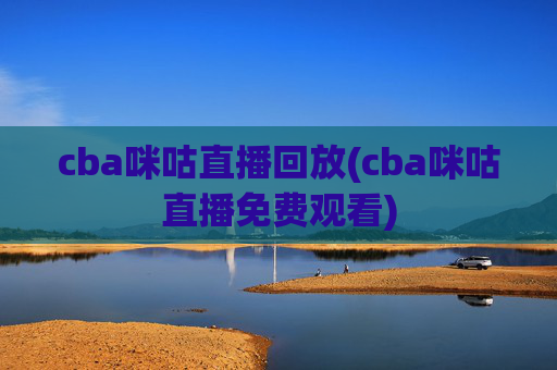 cba咪咕直播回放(cba咪咕直播免费观看)