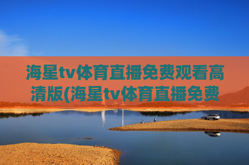 海星tv体育直播免费观看高清版(海星tv体育直播免费观看高清版下载)