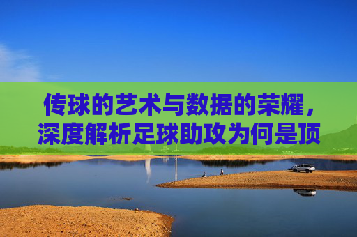 传球的艺术与数据的荣耀，深度解析足球助攻为何是顶级的存在