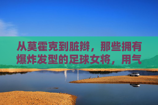 从莫霍克到脏辫,那些拥有爆炸发型的足球女将,用气场征服绿茵场