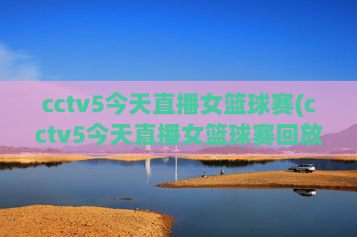 cctv5今天直播女篮球赛(cctv5今天直播女篮球赛回放)
