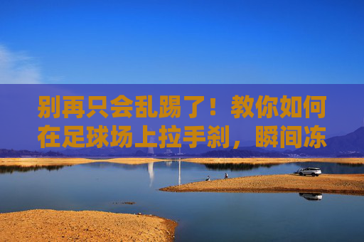 别再只会乱踢了!教你如何在足球场上拉手刹,瞬间冻结对手