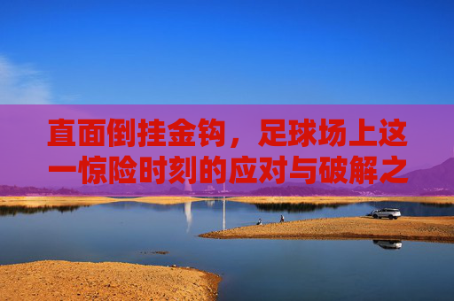 直面倒挂金钩,足球场上这一惊险时刻的应对与破解之道