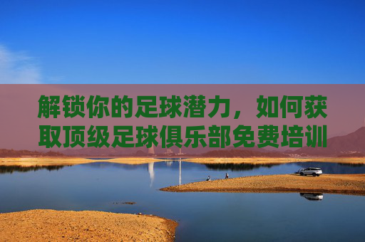 解锁你的足球潜力,如何获取顶级足球俱乐部免费培训资料