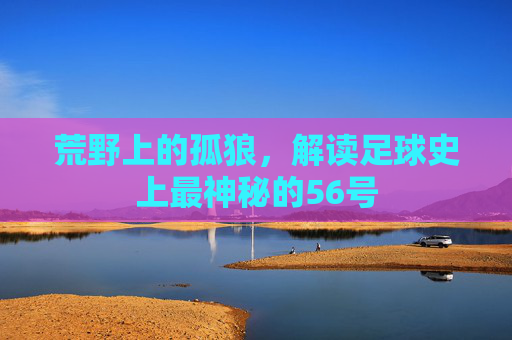 荒野上的孤狼，解读足球史上最神秘的56号