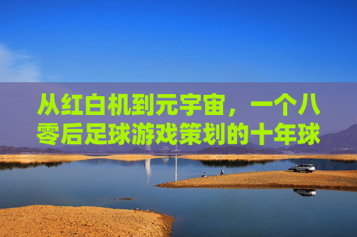 从红白机到元宇宙,一个八零后足球游戏策划的十年球梦与回响