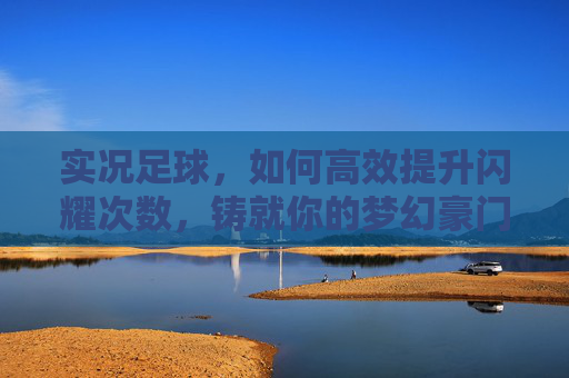 实况足球,如何高效提升闪耀次数,铸就你的梦幻豪门