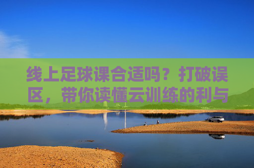 线上足球课合适吗?打破误区,带你读懂云训练的利与弊