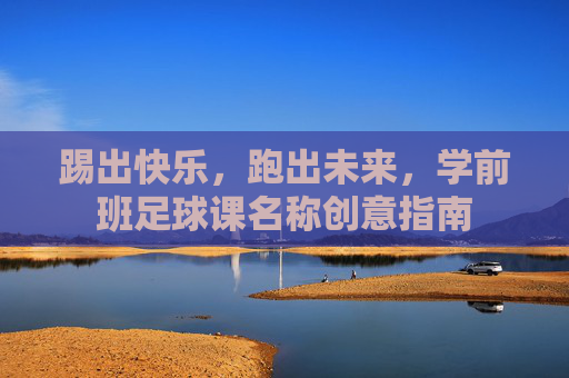 踢出快乐,跑出未来,学前班足球课名称创意指南