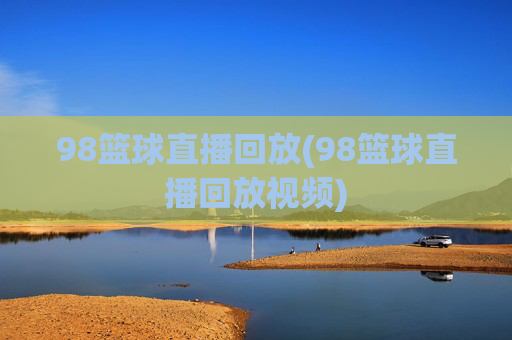 98篮球直播回放(98篮球直播回放视频)