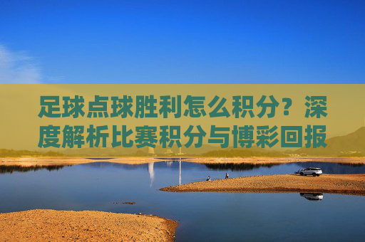 足球点球胜利怎么积分？深度解析比赛积分与博彩回报机制
