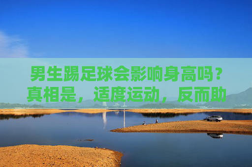 男生踢足球会影响身高吗？真相是，适度运动，反而助长！