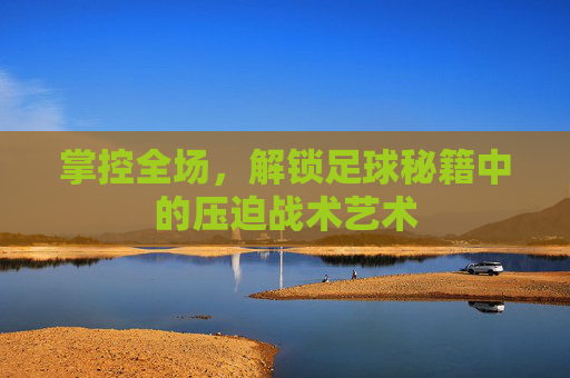 掌控全场，解锁足球秘籍中的压迫战术艺术