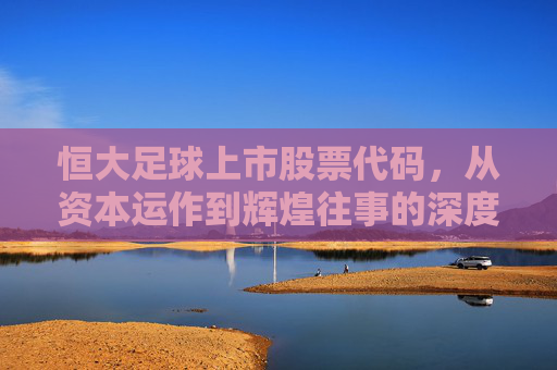 恒大足球上市股票代码,从资本运作到辉煌往事的深度解析