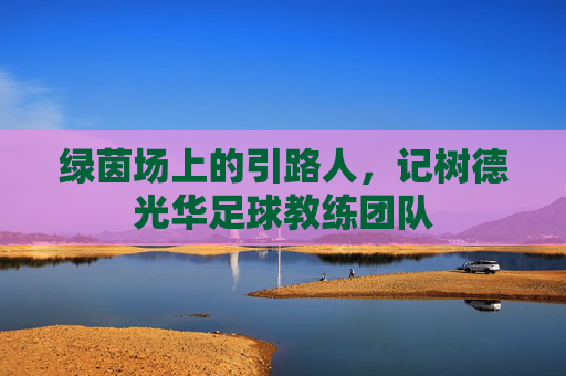 绿茵场上的引路人,记树德光华足球教练团队