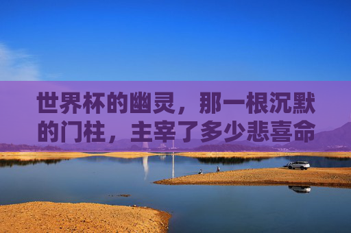 世界杯的幽灵，那一根沉默的门柱，主宰了多少悲喜命运