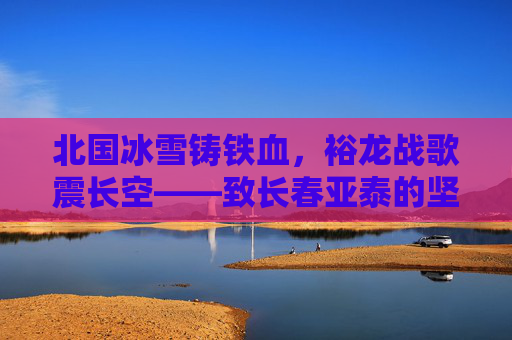 北国冰雪铸铁血，裕龙战歌震长空——致长春亚泰的坚守与荣光