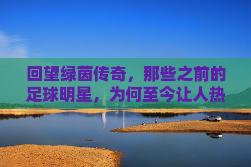 回望绿茵传奇，那些之前的足球明星，为何至今让人热泪盈眶？