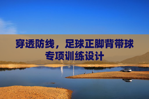 穿透防线,足球正脚背带球专项训练设计