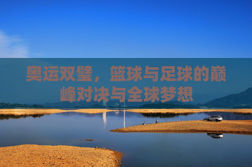 奥运双璧,篮球与足球的巅峰对决与全球梦想
