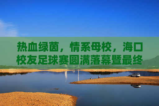 热血绿茵，情系母校，海口校友足球赛圆满落幕暨最终战报