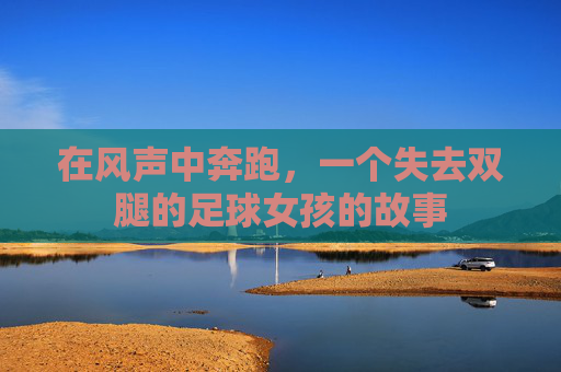 在风声中奔跑,一个失去双腿的足球女孩的故事