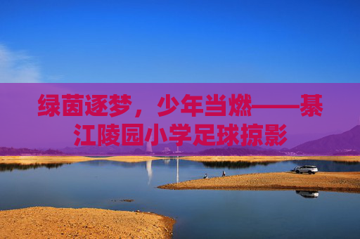 绿茵逐梦，少年当燃——綦江陵园小学足球掠影