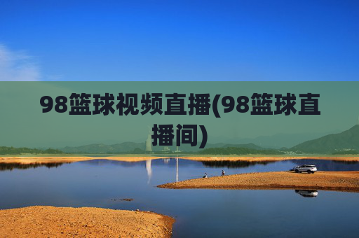 98篮球视频直播(98篮球直播间)