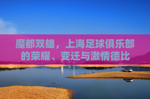 魔都双雄，上海足球俱乐部的荣耀、变迁与激情德比