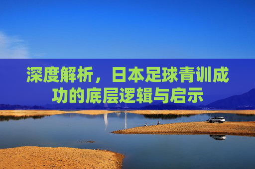 深度解析,日本足球青训成功的底层逻辑与启示