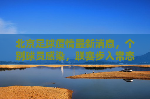 北京足球疫情最新消息，个别球员感染，联赛步入常态化防控新阶段