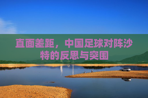 直面差距，中国足球对阵沙特的反思与突围
