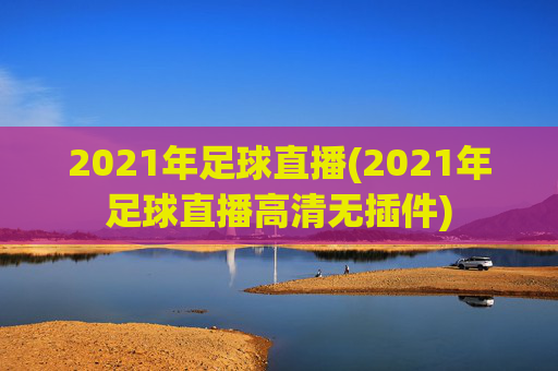 2021年足球直播(2021年足球直播高清无插件)