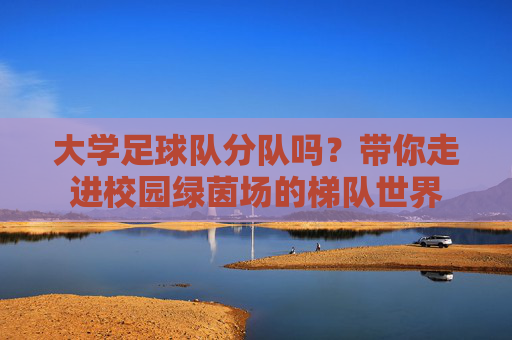 大学足球队分队吗?带你走进校园绿茵场的梯队世界
