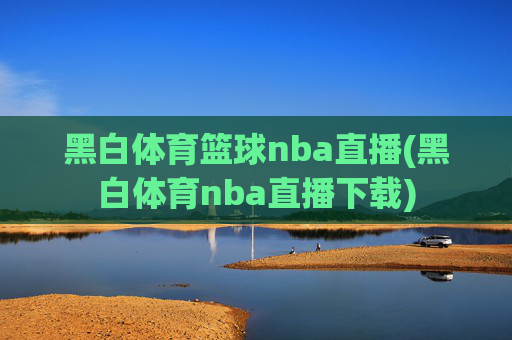黑白体育篮球nba直播(黑白体育nba直播下载)
