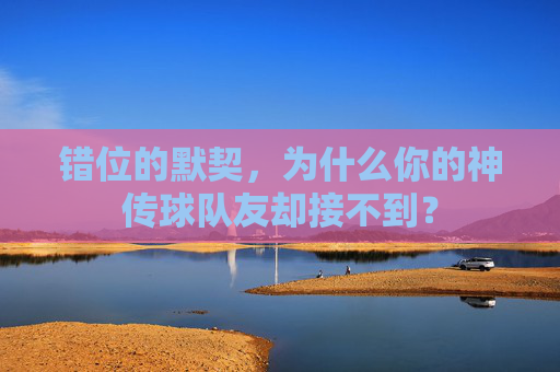 错位的默契,为什么你的神传球队友却接不到?