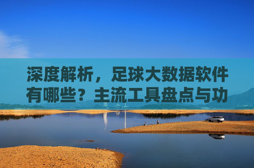 深度解析,足球大数据软件有哪些?主流工具盘点与功能对比