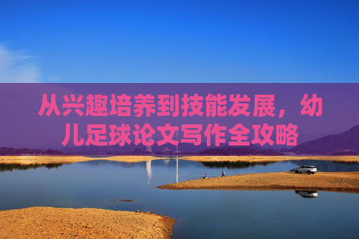 从兴趣培养到技能发展,幼儿足球论文写作全攻略
