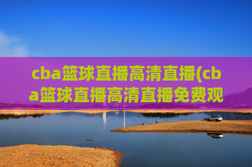 cba篮球直播高清直播(cba篮球直播高清直播免费观看)
