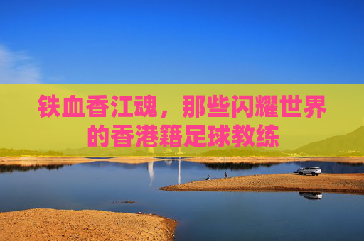 铁血香江魂,那些闪耀世界的香港籍足球教练