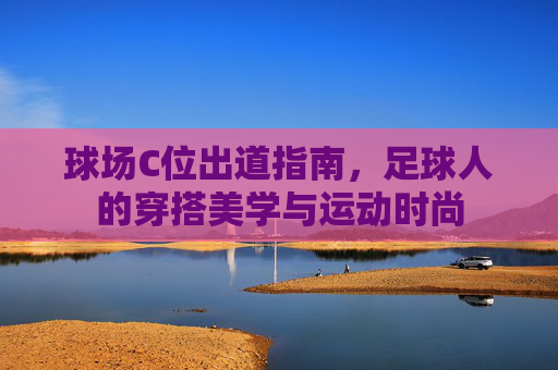 球场C位出道指南,足球人的穿搭美学与运动时尚