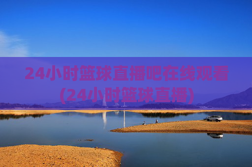 24小时篮球直播吧在线观看(24小时篮球直播)