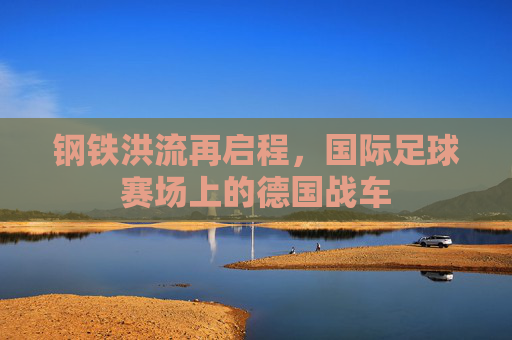钢铁洪流再启程,国际足球赛场上的德国战车